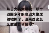 每日大赛大爆发！那个退圈多年的隐退大佬居然被抓了，没来过这怎么敢说自己懂梗？