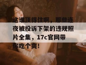 这谁顶得住啊，那些连夜被投诉下架的违规照片全集，17c官网带你吃个爽！