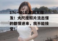 17c一起草官网大爆发！大尺度照片流出懂的都懂速来，我不能接受！