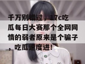 千万别错过，17c吃瓜每日大赛那个全网同情的弱者原来是个骗子，吃瓜速度进！
