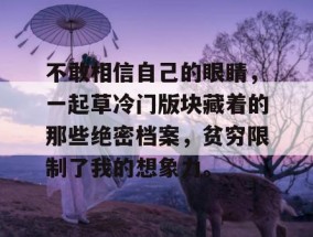 不敢相信自己的眼睛，一起草冷门版块藏着的那些绝密档案，贫穷限制了我的想象力。