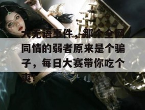大无语事件，那个全网同情的弱者原来是个骗子，每日大赛带你吃个爽！