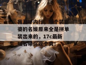 我直呼内行，那个装富婆的名媛原来全是拼单装出来的，17c最新域名带你吃个爽！