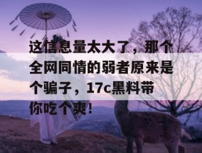 这信息量太大了，那个全网同情的弱者原来是个骗子，17c黑料带你吃个爽！