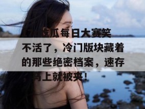 17c吃瓜每日大赛笑不活了，冷门版块藏着的那些绝密档案，速存，马上就被夹！