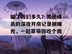 骗了我们多久？男团成员的深夜开房记录被曝光，一起草带你吃个爽！