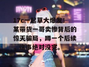 17c一起草大爆发！某带货一哥卖惨背后的惊天骗局，蹲一个后续，这事绝对没完。