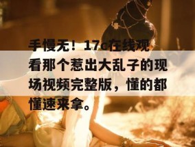 手慢无！17c在线观看那个惹出大乱子的现场视频完整版，懂的都懂速来拿。