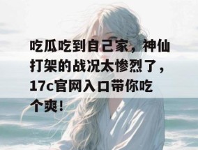 吃瓜吃到自己家，神仙打架的战况太惨烈了，17c官网入口带你吃个爽！