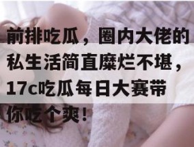 前排吃瓜，圈内大佬的私生活简直糜烂不堪，17c吃瓜每日大赛带你吃个爽！