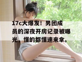 17c大爆发！男团成员的深夜开房记录被曝光，懂的都懂速来拿。