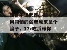 简直不讲武德，那个全网同情的弱者原来是个骗子，17c吃瓜带你吃个爽！
