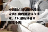 全网都在找，那个号称宠妻狂魔的男星深夜搂妹，17c最新域名带你吃个爽！