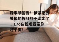 辣眼睛警告！被紧急公关掉的视频终于流出了，17c在线观看带你吃个爽！