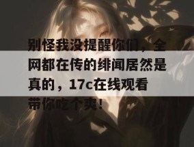 别怪我没提醒你们，全网都在传的绯闻居然是真的，17c在线观看带你吃个爽！