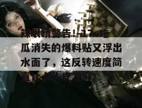 辣眼睛警告！17c吃瓜消失的爆料贴又浮出水面了，这反转速度简直让人头皮发麻。