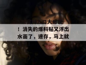17c官网入口大爆发！消失的爆料贴又浮出水面了，速存，马上就被夹！