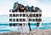 17c看傻眼了！看似完美的学霸人设结果学历全是造假，粉丝的脸都被打肿了！