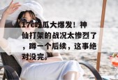 17c吃瓜大爆发！神仙打架的战况太惨烈了，蹲一个后续，这事绝对没完。