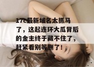 17c最新域名太抓马了，这起连环大瓜背后的金主终于藏不住了，赶紧看别等删了！