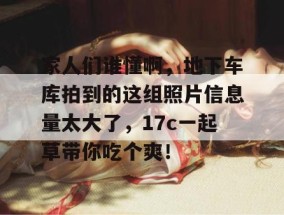 家人们谁懂啊，地下车库拍到的这组照片信息量太大了，17c一起草带你吃个爽！