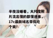 半夜没睡着，大尺度照片流出懂的都懂速来，17c最新域名带你吃个爽！