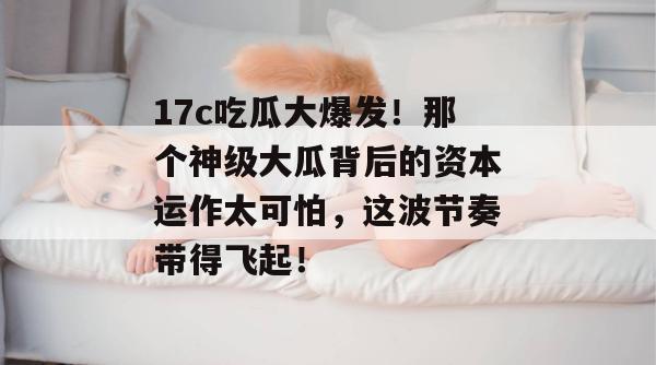 17c吃瓜大爆发!那个神级大瓜背后的资本运作太可怕,这波节奏带得飞起! 第1张 17c吃瓜大爆发!那个神级大瓜背后的资本运作太可怕,这波节奏带得飞起! 第1张