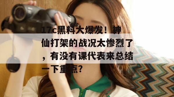17c黑料大爆发！神仙打架的战况太惨烈了，有没有课代表来总结一下重点？  第1张