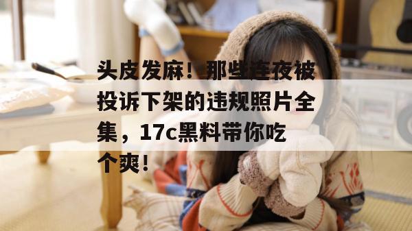 头皮发麻！那些连夜被投诉下架的违规照片全集，17c黑料带你吃个爽！  第1张