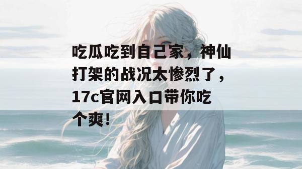 吃瓜吃到自己家，神仙打架的战况太惨烈了，17c官网入口带你吃个爽！  第1张