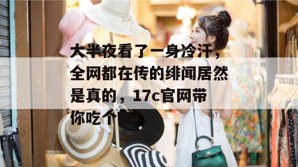 大半夜看了一身冷汗，全网都在传的绯闻居然是真的，17c官网带你吃个爽！  第1张