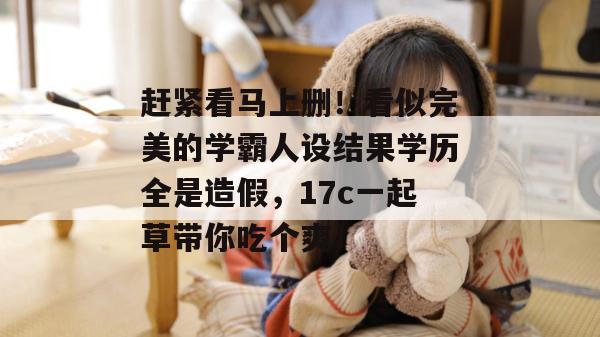 赶紧看马上删！看似完美的学霸人设结果学历全是造假，17c一起草带你吃个爽！  第1张
