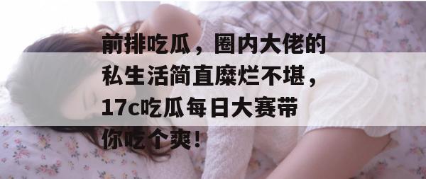 前排吃瓜，圈内大佬的私生活简直糜烂不堪，17c吃瓜每日大赛带你吃个爽！  第1张