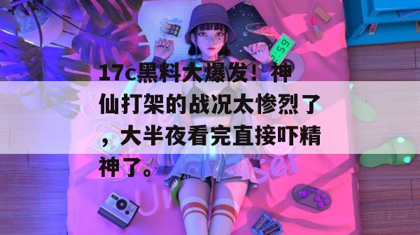 17c黑料大爆发！神仙打架的战况太惨烈了，大半夜看完直接吓精神了。  第1张
