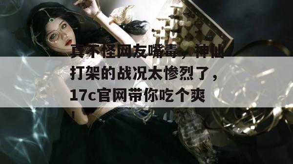 真不怪网友嘴毒，神仙打架的战况太惨烈了，17c官网带你吃个爽！  第1张