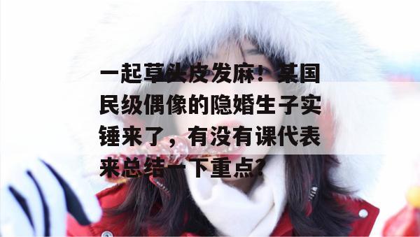 一起草头皮发麻！某国民级偶像的隐婚生子实锤来了，有没有课代表来总结一下重点？  第1张