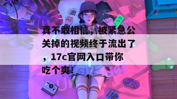 真不敢相信，被紧急公关掉的视频终于流出了，17c官网入口带你吃个爽！  第1张