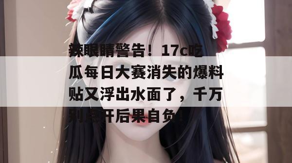 辣眼睛警告！17c吃瓜每日大赛消失的爆料贴又浮出水面了，千万别点开后果自负！  第1张