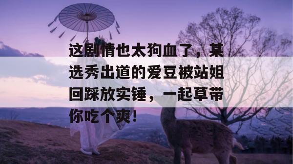 这剧情也太狗血了，某选秀出道的爱豆被站姐回踩放实锤，一起草带你吃个爽！  第1张