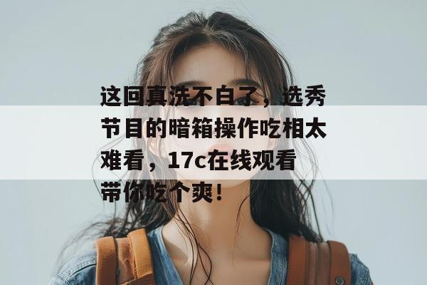 这回真洗不白了，选秀节目的暗箱操作吃相太难看，17c在线观看带你吃个爽！  第1张