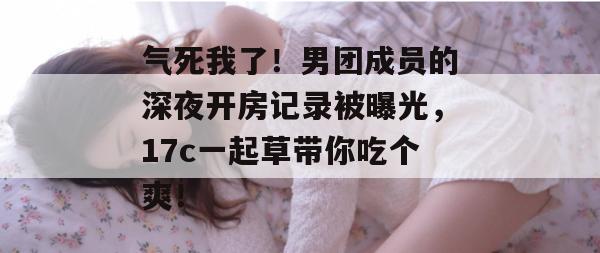 气死我了！男团成员的深夜开房记录被曝光，17c一起草带你吃个爽！  第1张