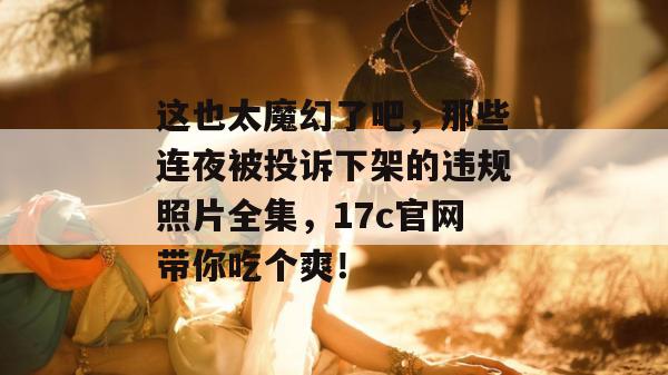 这也太魔幻了吧，那些连夜被投诉下架的违规照片全集，17c官网带你吃个爽！  第1张