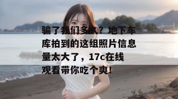 骗了我们多久？地下车库拍到的这组照片信息量太大了，17c在线观看带你吃个爽！  第1张