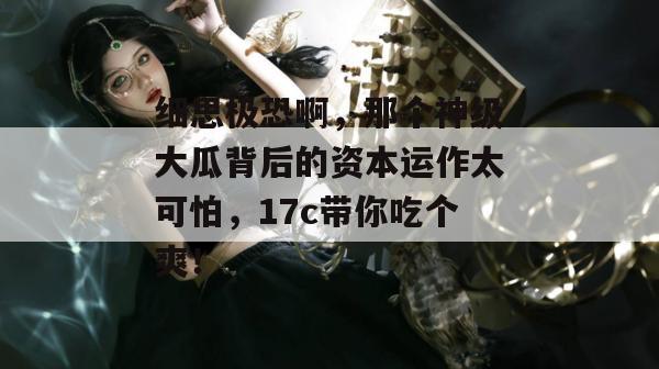 细思极恐啊，那个神级大瓜背后的资本运作太可怕，17c带你吃个爽！  第1张