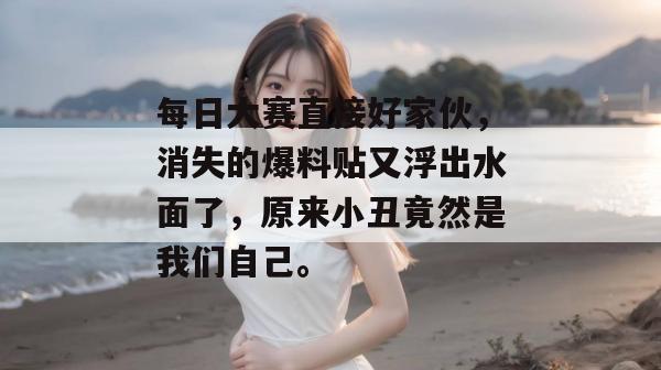 每日大赛直接好家伙，消失的爆料贴又浮出水面了，原来小丑竟然是我们自己。  第1张