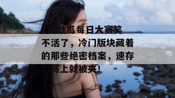 17c吃瓜每日大赛笑不活了，冷门版块藏着的那些绝密档案，速存，马上就被夹！  第1张