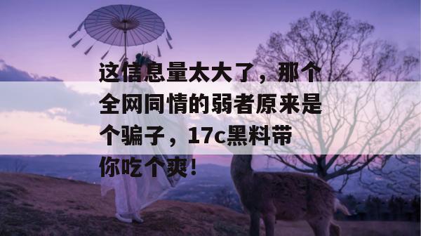 这信息量太大了，那个全网同情的弱者原来是个骗子，17c黑料带你吃个爽！  第1张