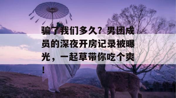 骗了我们多久？男团成员的深夜开房记录被曝光，一起草带你吃个爽！  第1张