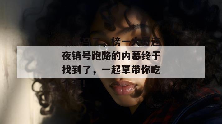 太抓马了，榜一大哥连夜销号跑路的内幕终于找到了，一起草带你吃个爽！  第1张