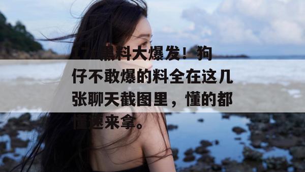 17c黑料大爆发！狗仔不敢爆的料全在这几张聊天截图里，懂的都懂速来拿。  第1张